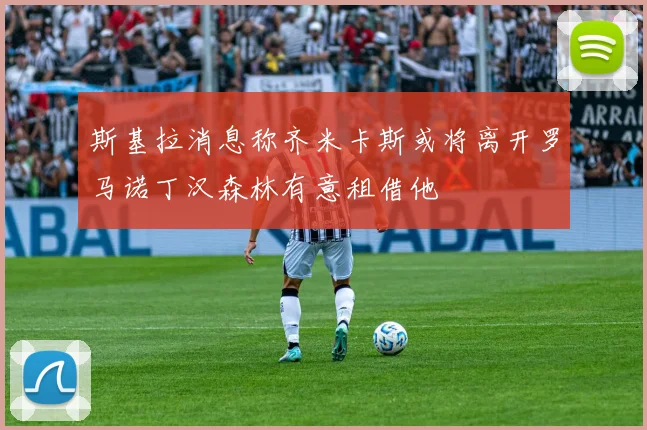 斯基拉消息称齐米卡斯或将离开罗马诺丁汉森林有意租借他
