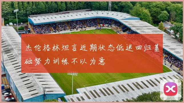 杰伦格林坦言近期状态低迷回归基础努力训练不以为意
