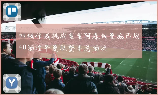 四线作战挑战重重阿森纳曼城已战40场追平曼联整季总场次