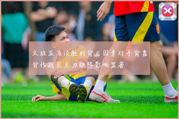 文班亚马谈胜利背后因素对手背靠背作战且主力缺阵影响显著