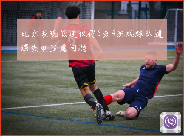 比尔表现低迷仅得5分4犯规球队遭遇失利显露问题