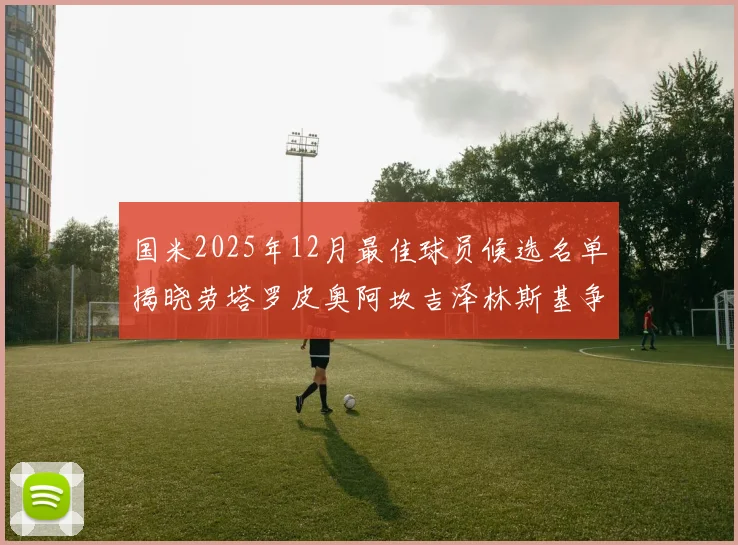 国米2025年12月最佳球员候选名单揭晓劳塔罗皮奥阿坎吉泽林斯基争夺荣誉