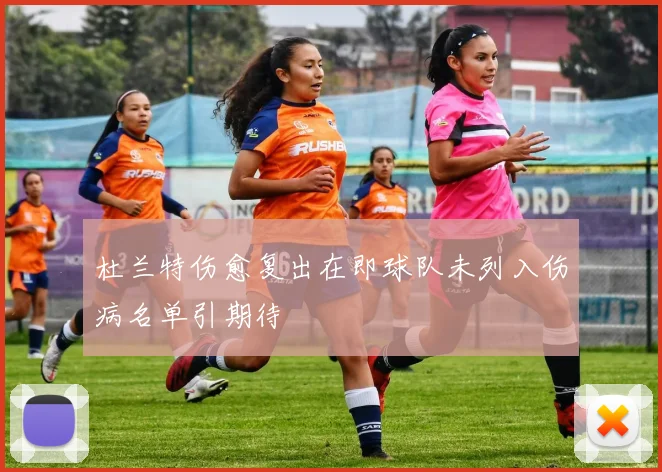 杜兰特伤愈复出在即球队未列入伤病名单引期待