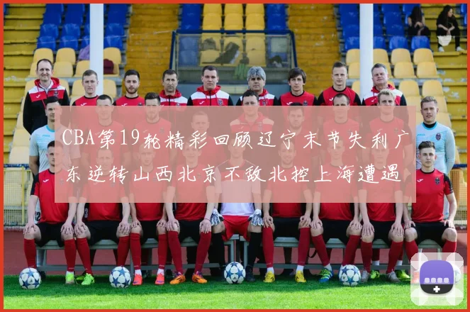 CBA第19轮精彩回顾辽宁末节失利广东逆转山西北京不敌北控上海遭遇浙江重创