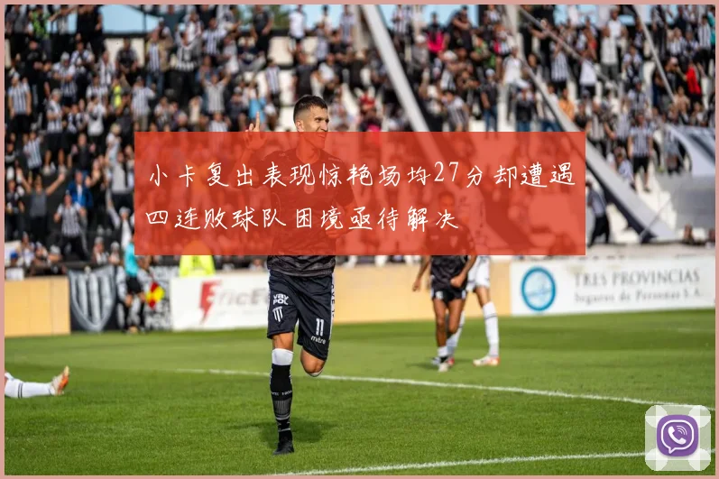 小卡复出表现惊艳场均27分却遭遇四连败球队困境亟待解决
