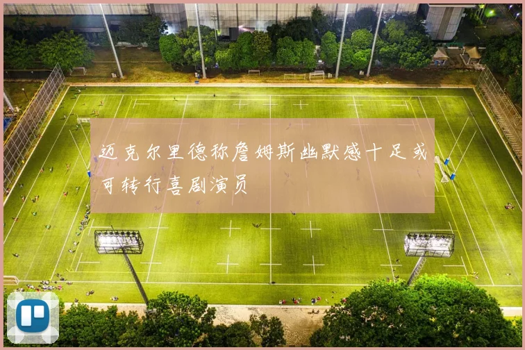迈克尔里德称詹姆斯幽默感十足或可转行喜剧演员