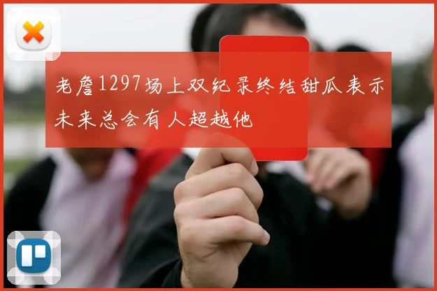 老詹1297场上双纪录终结甜瓜表示未来总会有人超越他