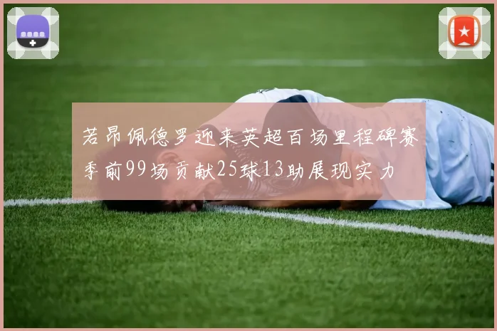 若昂佩德罗迎来英超百场里程碑赛季前99场贡献25球13助展现实力