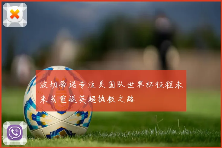 波切蒂诺专注美国队世界杯征程未来或重返英超执教之路