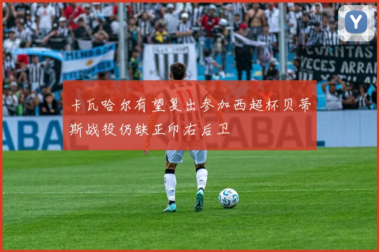 卡瓦哈尔有望复出参加西超杯贝蒂斯战役仍缺正印右后卫