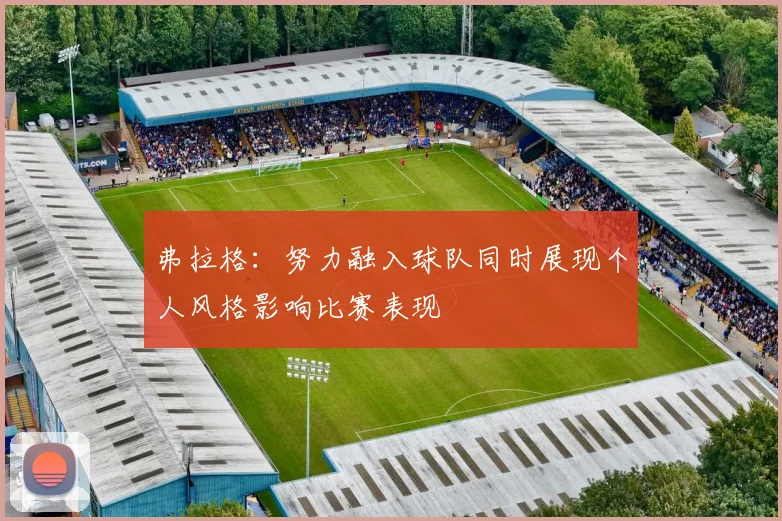 弗拉格：努力融入球队同时展现个人风格影响比赛表现