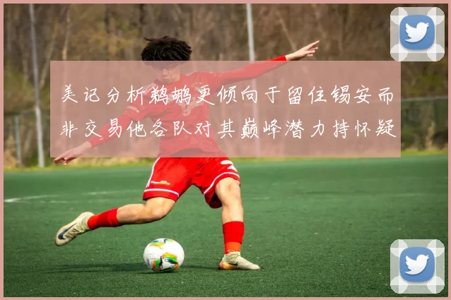 美记分析鹈鹕更倾向于留住锡安而非交易他各队对其巅峰潜力持怀疑态度