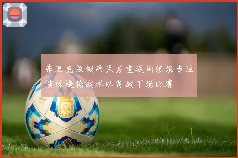 弗里克放假两天后重返训练场专注演练逼抢战术以备战下场比赛