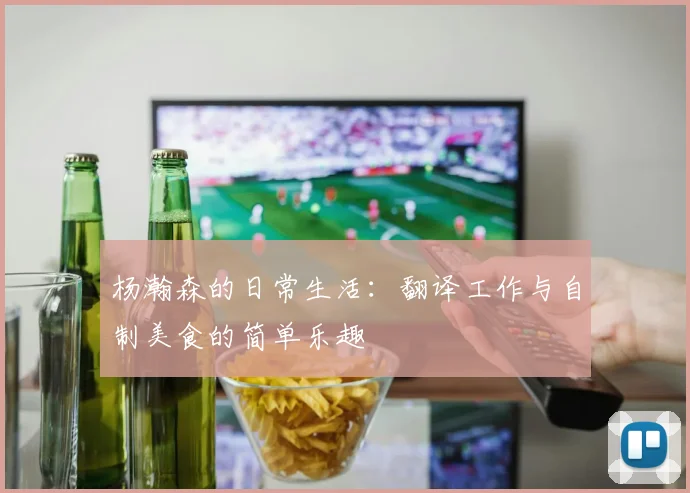 杨瀚森的日常生活：翻译工作与自制美食的简单乐趣