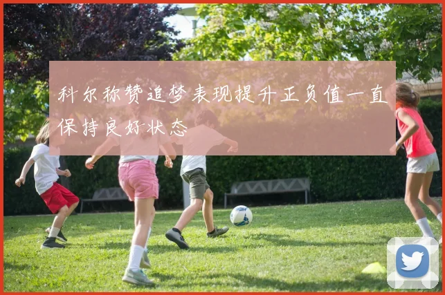 科尔称赞追梦表现提升正负值一直保持良好状态